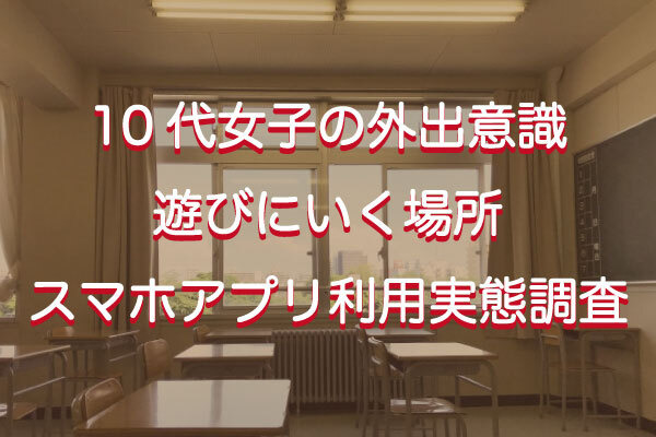 【2021年7月版】10代女子の外出意識・遊びにいく場所・スマホアプリ利用実態調査