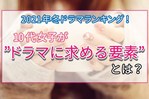 【2021年冬ドラマ（10-12月）ランキング】 10代女子が “ドラマに求める要素”も調査！