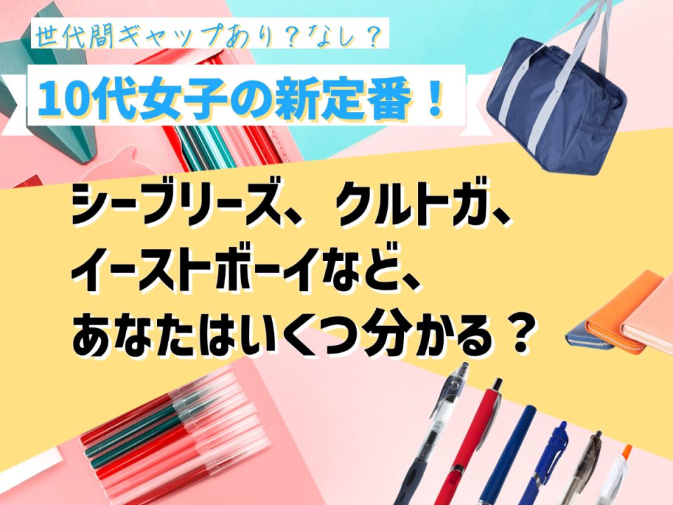 10代女子の新定番！世代間ギャップあり？なし？クルトガ、イーストボーイ、シーブリーズなど、あなたはいくつ分かる？