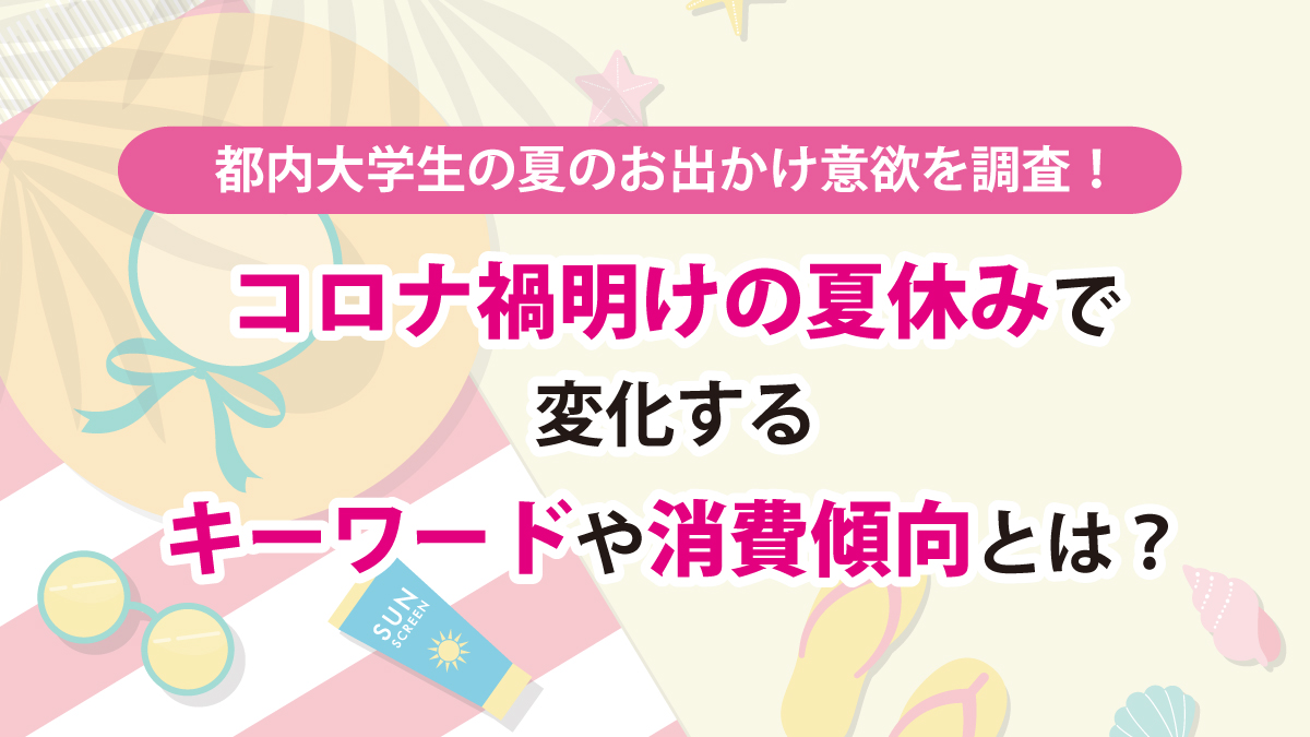 都内大学生の夏のお出かけ意欲を調査！コロナ禍明けの夏休みで変化するキーワードや消費傾向とは？