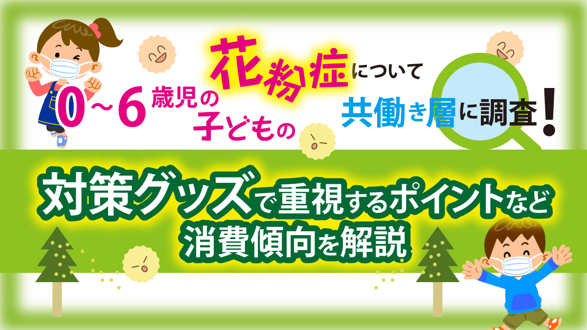 0～6歳児の「子どもの花粉症」について共働き層に調査！対策グッズで重視するポイントなど消費傾向を解説