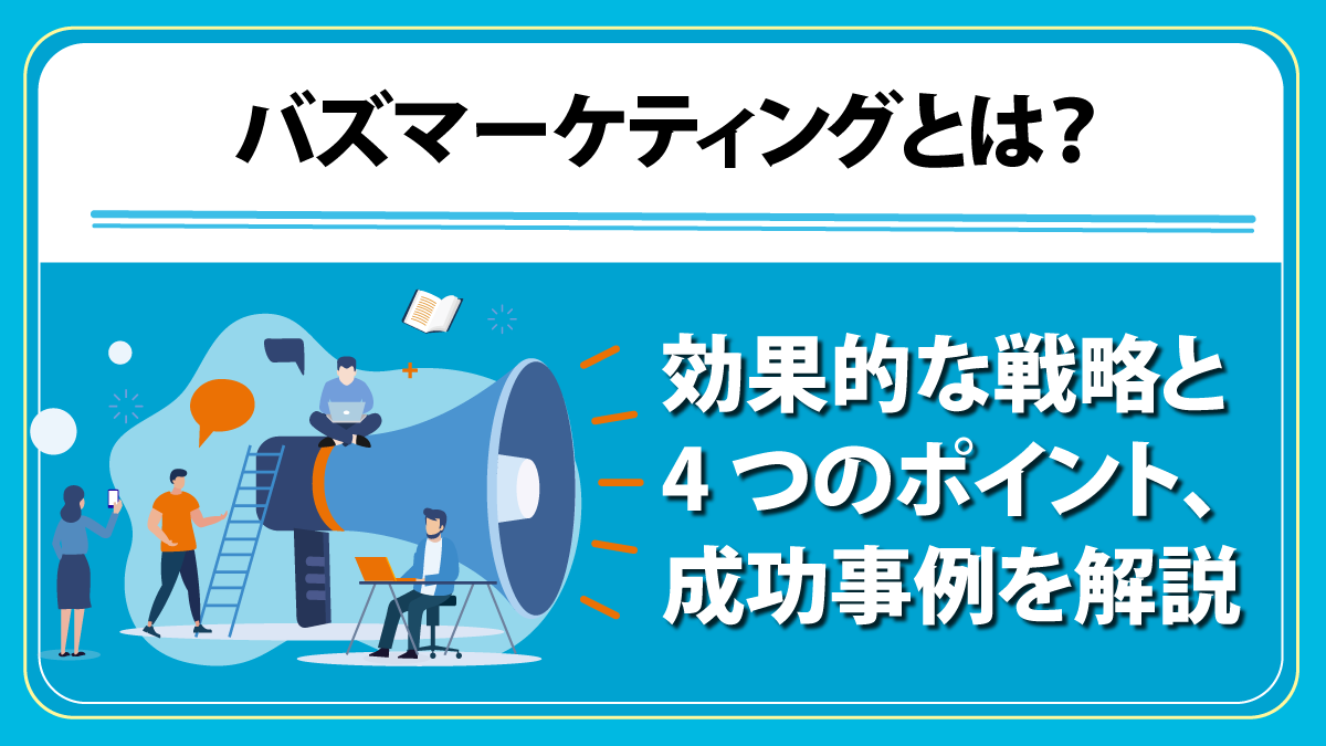 バズマーケティングとは？ 効果的な戦略と4つのポイント、成功事例を解説